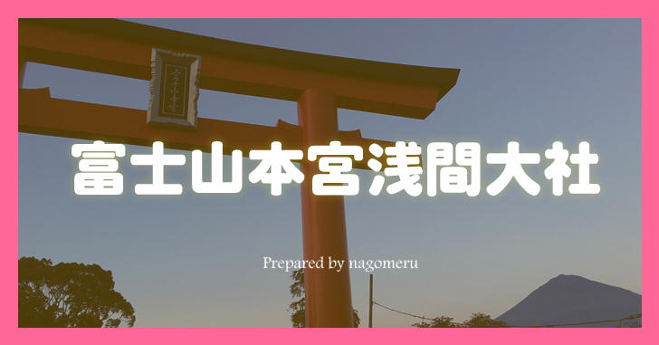 【駿河国一ノ宮】富士山の神様を祀るパワースポット富士山本宮浅間大社（静岡県富士宮市）